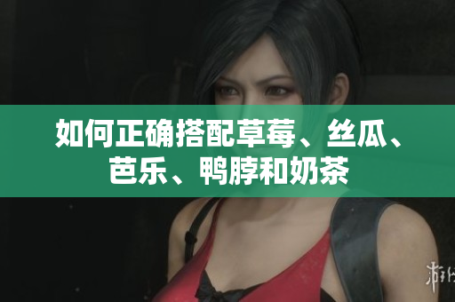 如何正确搭配草莓、丝瓜、芭乐、鸭脖和奶茶