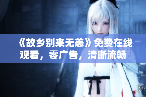 《故乡别来无恙》免费在线观看，零广告，清晰流畅