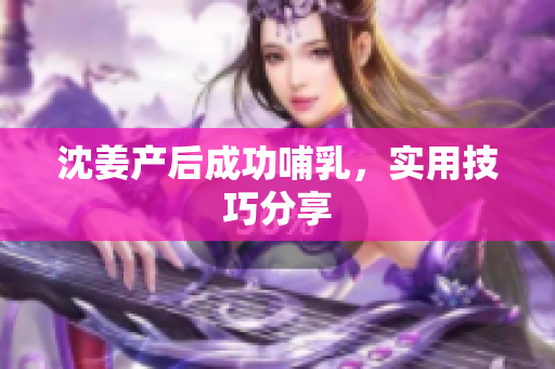 沈姜产后成功哺乳，实用技巧分享