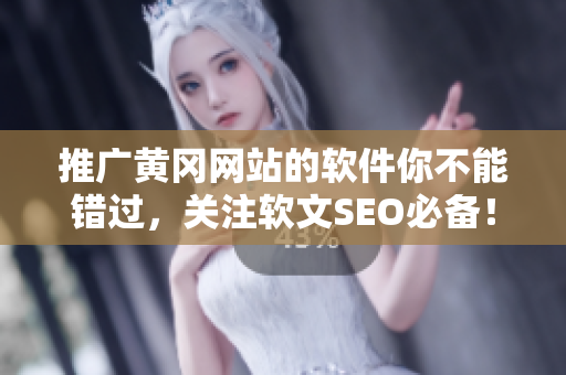 推广黄冈网站的软件你不能错过，关注软文SEO必备！