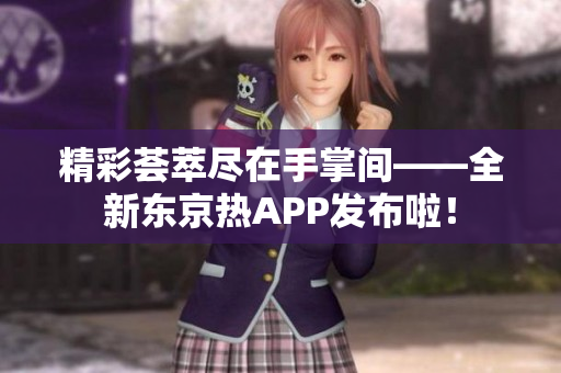 精彩荟萃尽在手掌间——全新东京热APP发布啦！