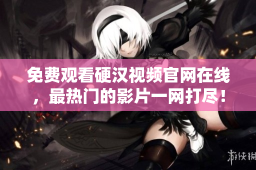 免费观看硬汉视频官网在线，最热门的影片一网打尽！