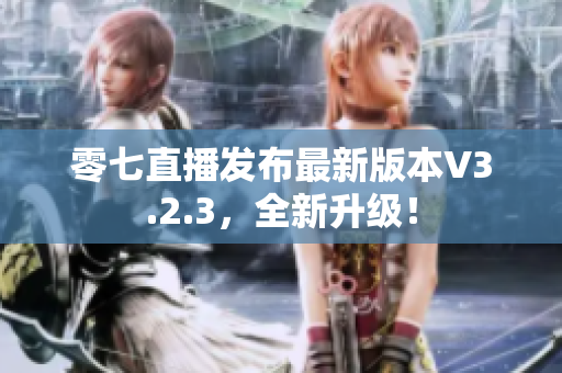 零七直播发布最新版本V3.2.3，全新升级！