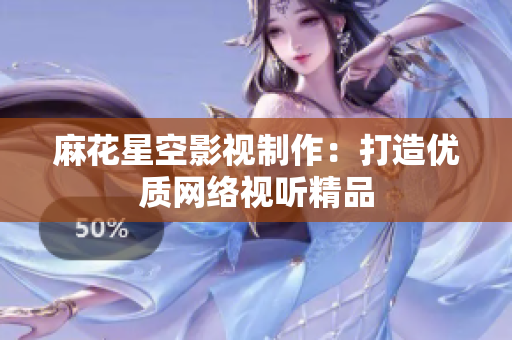 麻花星空影视制作：打造优质网络视听精品