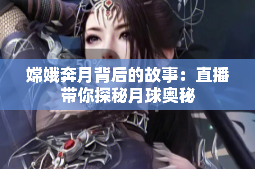 嫦娥奔月背后的故事：直播带你探秘月球奥秘