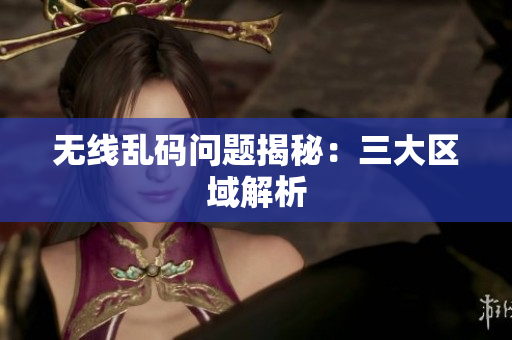 无线乱码问题揭秘：三大区域解析