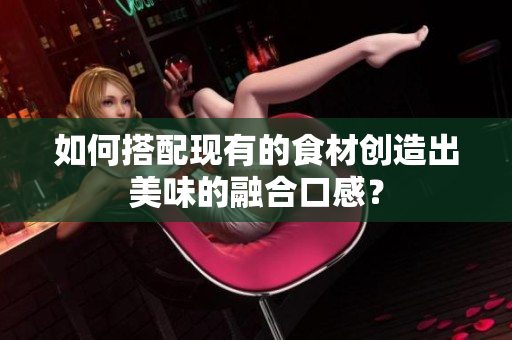 如何搭配现有的食材创造出美味的融合口感？