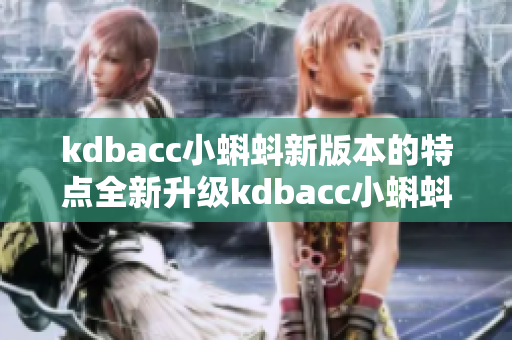 kdbacc小蝌蚪新版本的特点全新升级kdbacc小蝌蚪，功能更强大