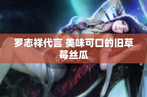 罗志祥代言 美味可口的旧草莓丝瓜