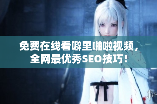 免费在线看噼里啪啦视频，全网最优秀SEO技巧！