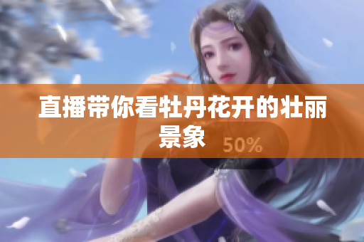 直播带你看牡丹花开的壮丽景象