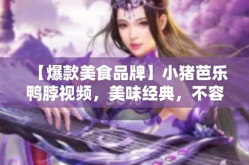 【爆款美食品牌】小猪芭乐鸭脖视频，美味经典，不容错过！
