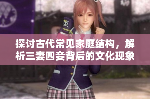 探讨古代常见家庭结构，解析三妻四妾背后的文化现象