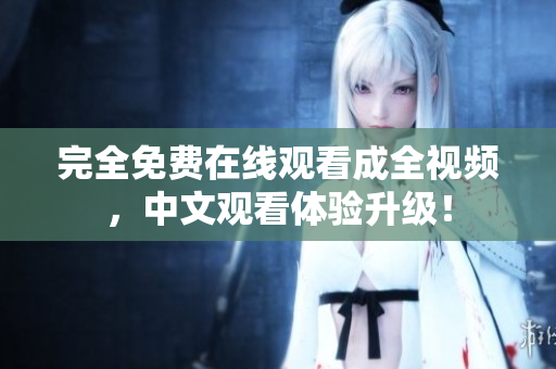 完全免费在线观看成全视频，中文观看体验升级！