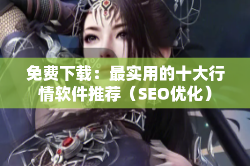 免费下载：最实用的十大行情软件推荐（SEO优化）