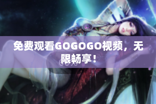 免费观看GOGOGO视频，无限畅享！