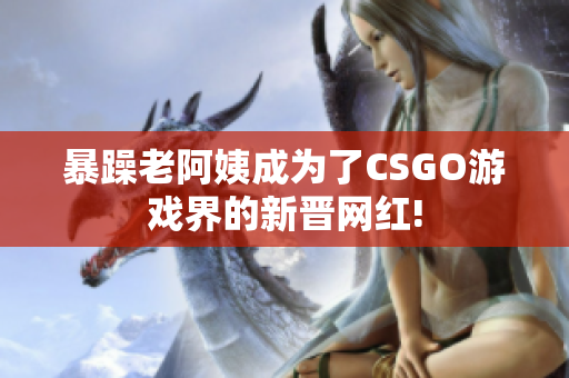 暴躁老阿姨成为了CSGO游戏界的新晋网红!