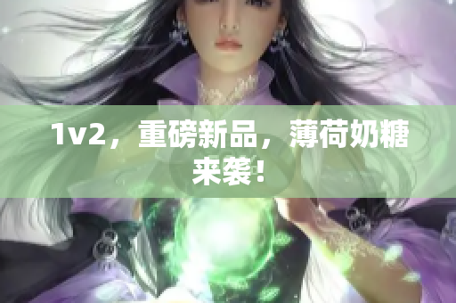 1v2，重磅新品，薄荷奶糖来袭！
