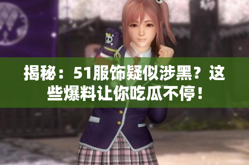 揭秘：51服饰疑似涉黑？这些爆料让你吃瓜不停！