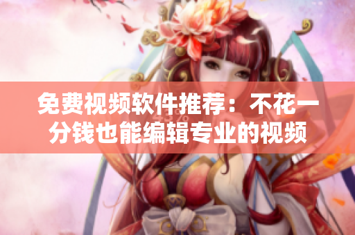 免费视频软件推荐：不花一分钱也能编辑专业的视频