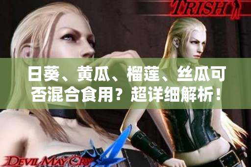 日葵、黄瓜、榴莲、丝瓜可否混合食用？超详细解析！