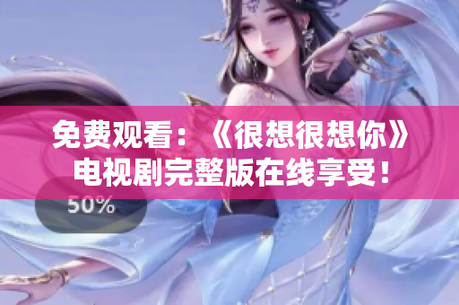 免费观看：《很想很想你》电视剧完整版在线享受！