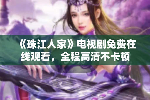 《珠江人家》电视剧免费在线观看，全程高清不卡顿