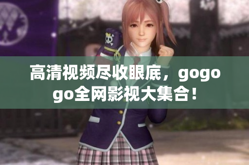高清视频尽收眼底，gogogo全网影视大集合！