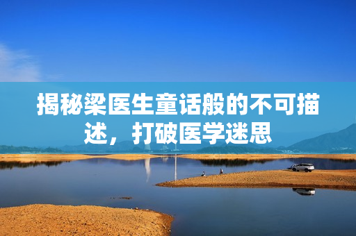揭秘梁医生童话般的不可描述，打破医学迷思