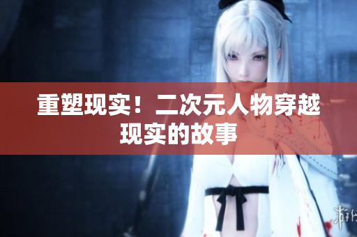 重塑现实！二次元人物穿越现实的故事