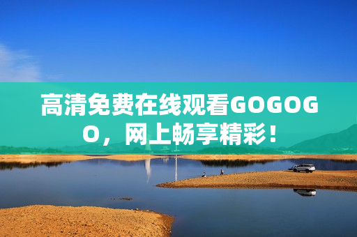 高清免费在线观看GOGOGO，网上畅享精彩！