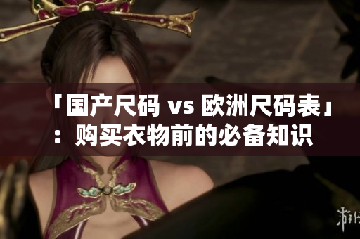 「国产尺码 vs 欧洲尺码表」：购买衣物前的必备知识
