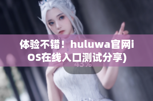 体验不错！huluwa官网iOS在线入口测试分享)