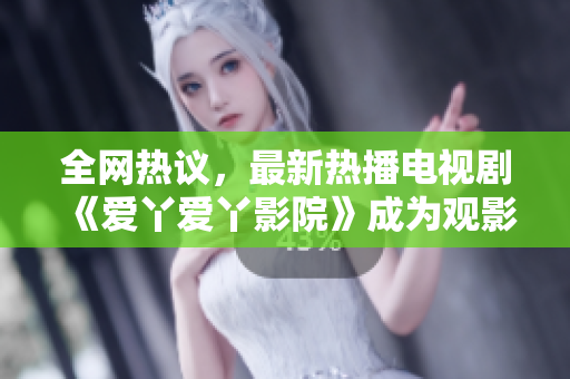 全网热议，最新热播电视剧《爱丫爱丫影院》成为观影热点