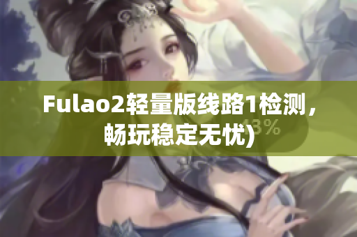 Fulao2轻量版线路1检测，畅玩稳定无忧)