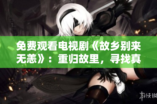 免费观看电视剧《故乡别来无恙》：重归故里，寻找真正的自己