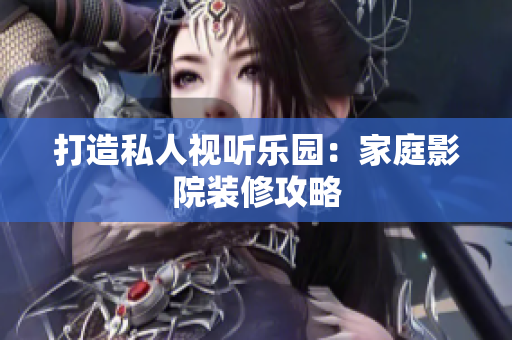 打造私人视听乐园：家庭影院装修攻略