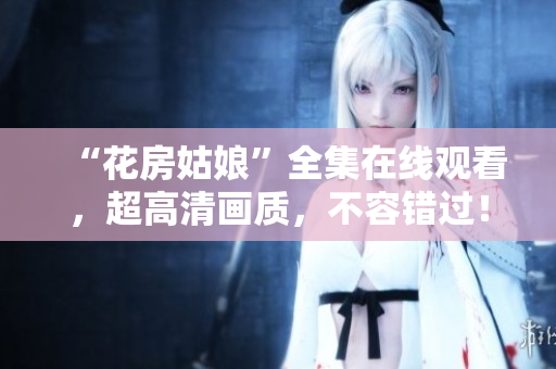 “花房姑娘”全集在线观看，超高清画质，不容错过！
