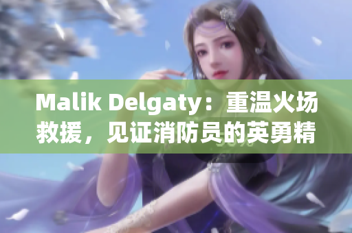 Malik Delgaty：重温火场救援，见证消防员的英勇精神