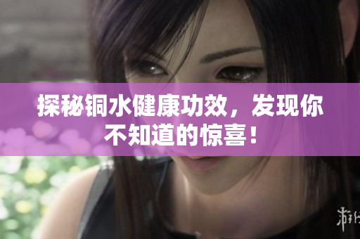 探秘铜水健康功效，发现你不知道的惊喜！