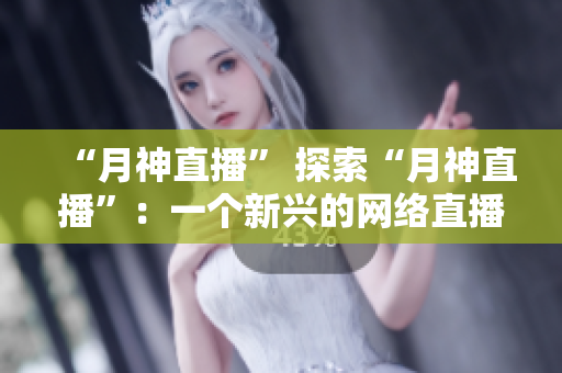 “月神直播” 探索“月神直播”：一个新兴的网络直播平台