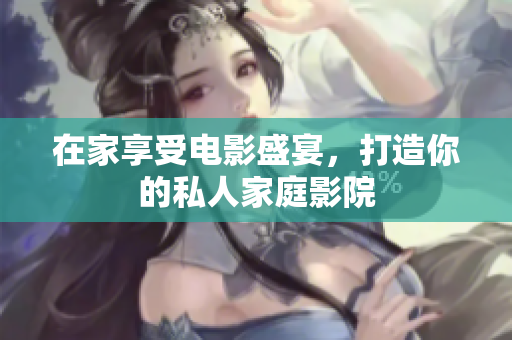 在家享受电影盛宴，打造你的私人家庭影院