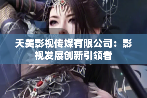 天美影视传媒有限公司：影视发展创新引领者