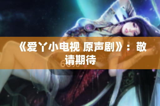 《爱丫小电视 原声剧》：敬请期待