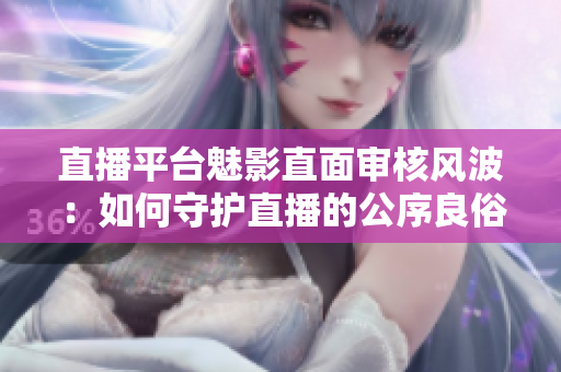 直播平台魅影直面审核风波：如何守护直播的公序良俗？