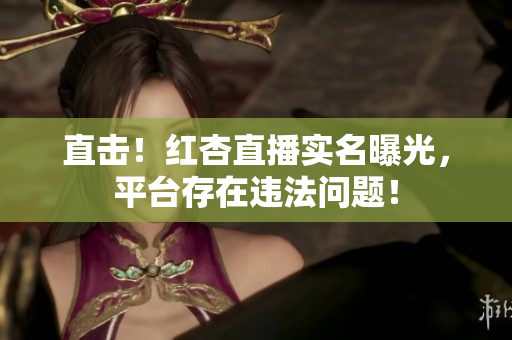 直击！红杏直播实名曝光，平台存在违法问题！