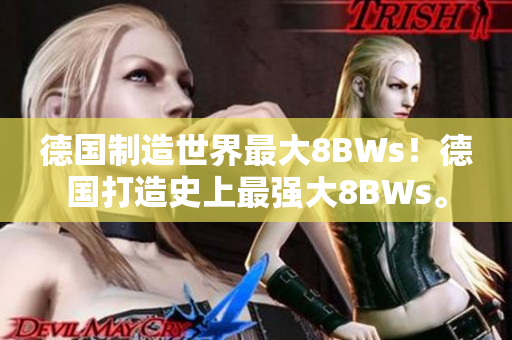 德国制造世界最大8BWs！德国打造史上最强大8BWs。