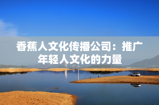 香蕉人文化传播公司：推广年轻人文化的力量