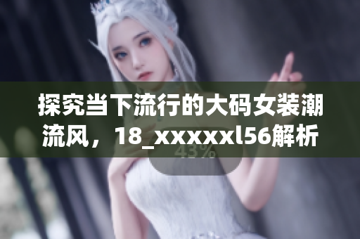 探究当下流行的大码女装潮流风，18_xxxxxl56解析背后的故事