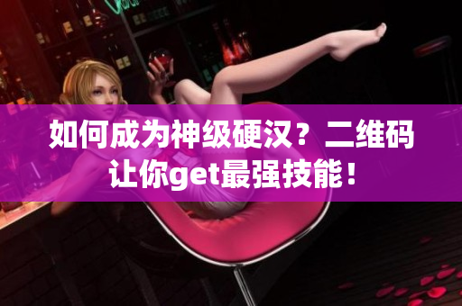 如何成为神级硬汉？二维码让你get最强技能！